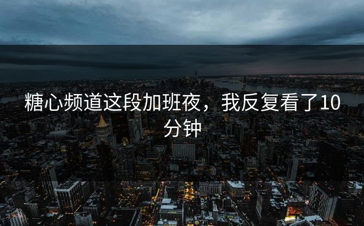 糖心频道这段加班夜,我反复看了10分钟 糖心频道这段加班夜,我反复看了10分钟