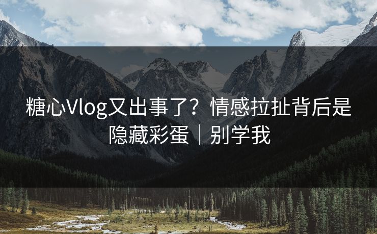 糖心Vlog又出事了?情感拉扯背后是隐藏彩蛋|别学我 糖心Vlog又出事了?情感拉扯背后是隐藏彩蛋|别学我