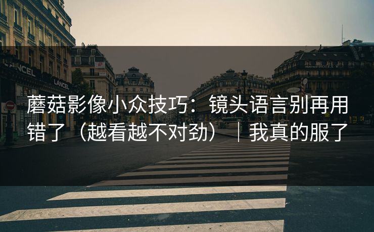 蘑菇影像小众技巧:镜头语言别再用错了(越看越不对劲)|我真的服了 蘑菇影像小众技巧:镜头语言别再用错了(越看越不对劲)|我真的服了