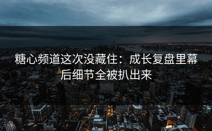 糖心频道这次没藏住：成长复盘里幕后细节全被扒出来