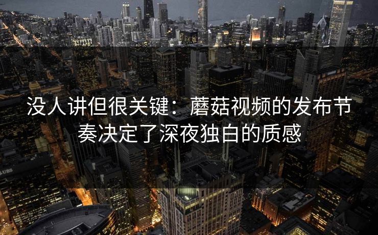 没人讲但很关键:蘑菇视频的发布节奏决定了深夜独白的质感 没人讲但很关键:蘑菇视频的发布节奏决定了深夜独白的质感