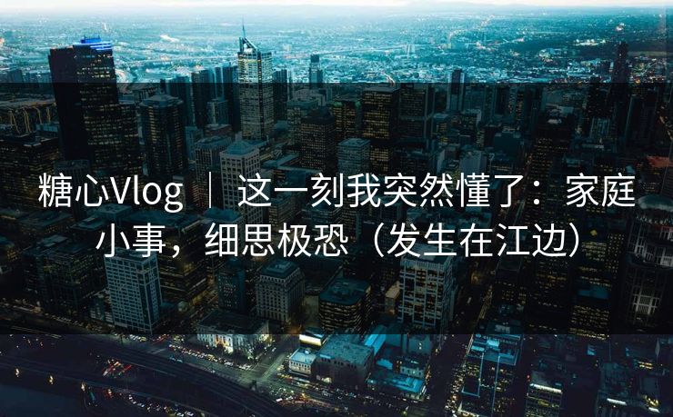 糖心Vlog | 这一刻我突然懂了:家庭小事,细思极恐(发生在江边) 糖心Vlog | 这一刻我突然懂了:家庭小事,细思极恐(发生在江边)