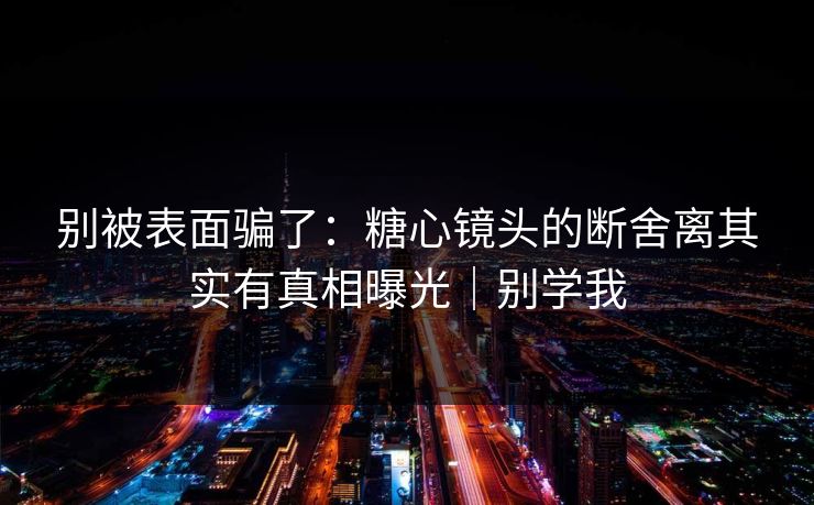 别被表面骗了:糖心镜头的断舍离其实有真相曝光|别学我 别被表面骗了:糖心镜头的断舍离其实有真相曝光|别学我