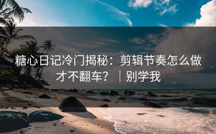 糖心日记冷门揭秘：剪辑节奏怎么做才不翻车？｜别学我