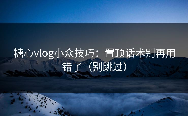 糖心vlog小众技巧：置顶话术别再用错了（别跳过）