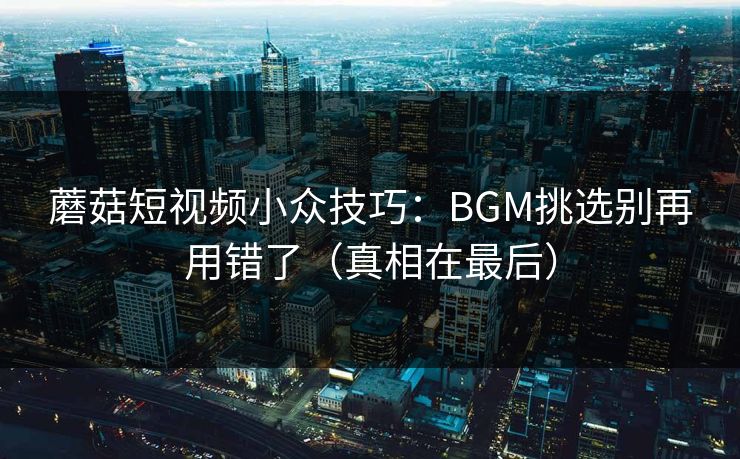 蘑菇短视频小众技巧：BGM挑选别再用错了（真相在最后）