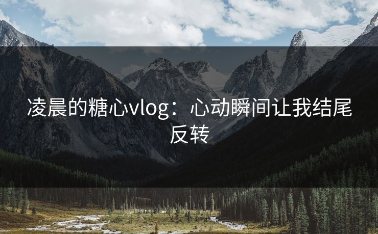 凌晨的糖心vlog：心动瞬间让我结尾反转