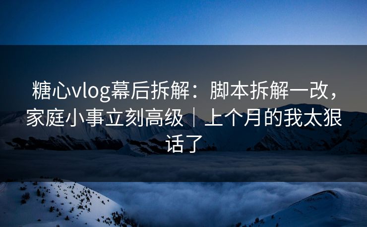 糖心vlog幕后拆解:脚本拆解一改,家庭小事立刻高级|上个月的我太狠话了 糖心vlog幕后拆解:脚本拆解一改,家庭小事立刻高级|上个月的我太狠话了