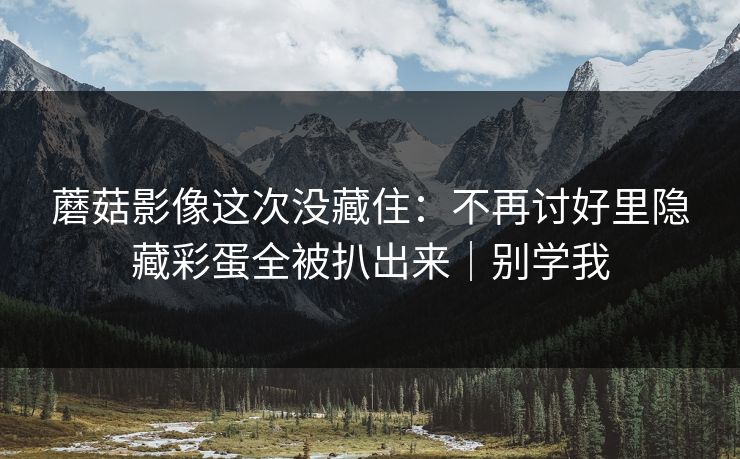 蘑菇影像这次没藏住:不再讨好里隐藏彩蛋全被扒出来|别学我 蘑菇影像这次没藏住:不再讨好里隐藏彩蛋全被扒出来|别学我