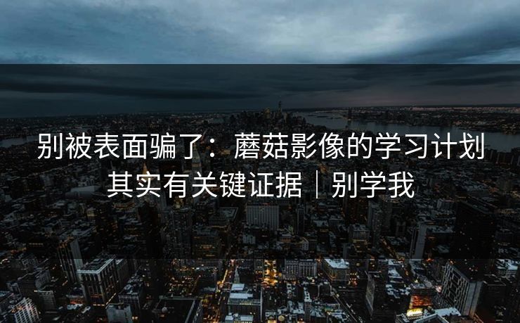 别被表面骗了：蘑菇影像的学习计划其实有关键证据｜别学我