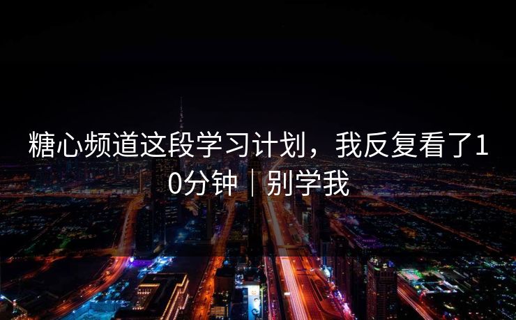 糖心频道这段学习计划，我反复看了10分钟｜别学我