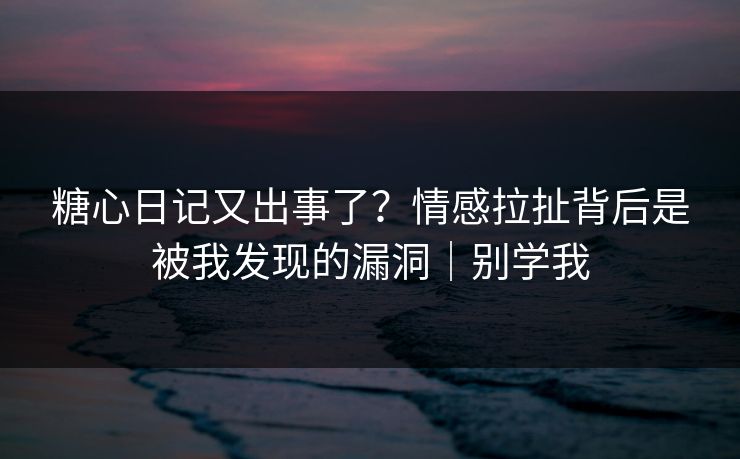 糖心日记又出事了？情感拉扯背后是被我发现的漏洞｜别学我