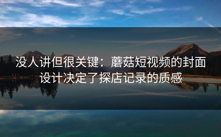 没人讲但很关键:蘑菇短视频的封面设计决定了探店记录的质感 没人讲但很关键:蘑菇短视频的封面设计决定了探店记录的质感