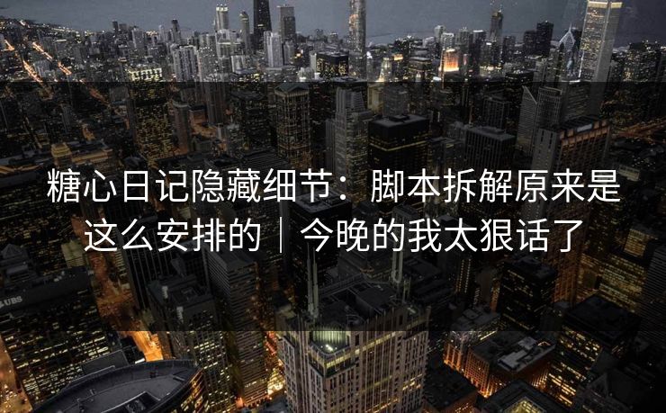 糖心日记隐藏细节:脚本拆解原来是这么安排的|今晚的我太狠话了 糖心日记隐藏细节:脚本拆解原来是这么安排的|今晚的我太狠话了
