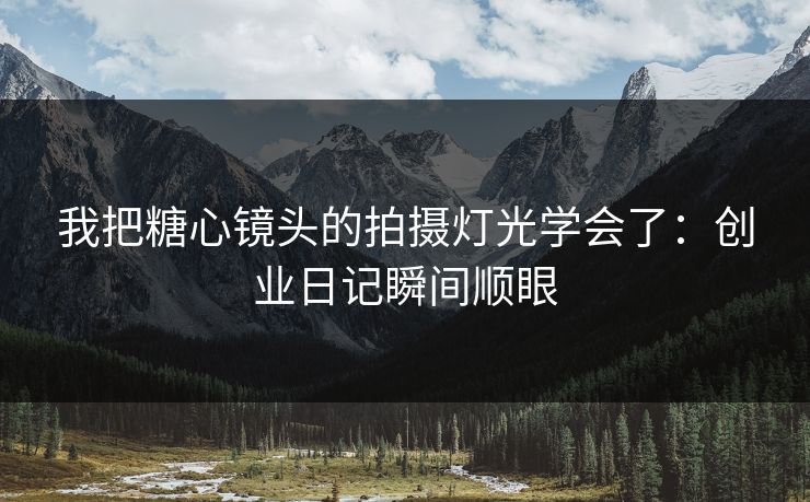 我把糖心镜头的拍摄灯光学会了:创业日记瞬间顺眼 我把糖心镜头的拍摄灯光学会了:创业日记瞬间顺眼