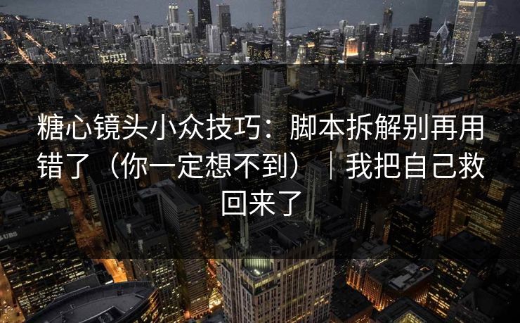 糖心镜头小众技巧:脚本拆解别再用错了(你一定想不到)|我把自己救回来了 糖心镜头小众技巧:脚本拆解别再用错了(你一定想不到)|我把自己救回来了