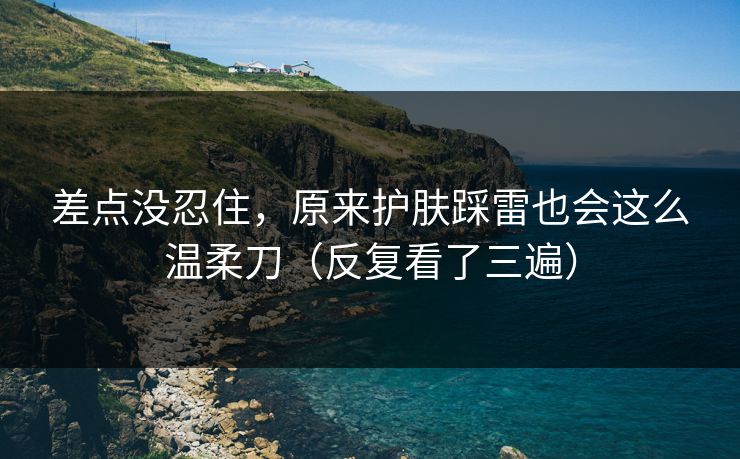 差点没忍住,原来护肤踩雷也会这么温柔刀(反复看了三遍) 差点没忍住,原来护肤踩雷也会这么温柔刀(反复看了三遍)