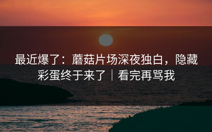 最近爆了:蘑菇片场深夜独白,隐藏彩蛋终于来了|看完再骂我 最近爆了:蘑菇片场深夜独白,隐藏彩蛋终于来了|看完再骂我