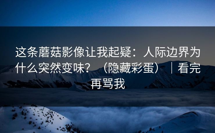 这条蘑菇影像让我起疑:人际边界为什么突然变味?(隐藏彩蛋)|看完再骂我 这条蘑菇影像让我起疑:人际边界为什么突然变味?(隐藏彩蛋)|看完再骂我