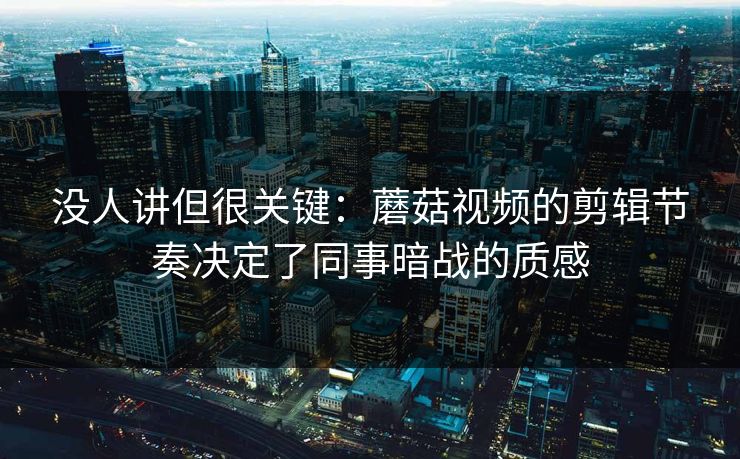 没人讲但很关键:蘑菇视频的剪辑节奏决定了同事暗战的质感 没人讲但很关键:蘑菇视频的剪辑节奏决定了同事暗战的质感