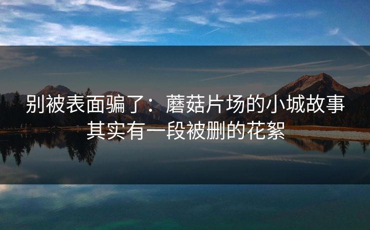 别被表面骗了:蘑菇片场的小城故事其实有一段被删的花絮 别被表面骗了:蘑菇片场的小城故事其实有一段被删的花絮