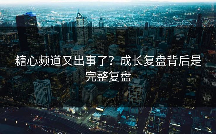 糖心频道又出事了?成长复盘背后是完整复盘 糖心频道又出事了?成长复盘背后是完整复盘