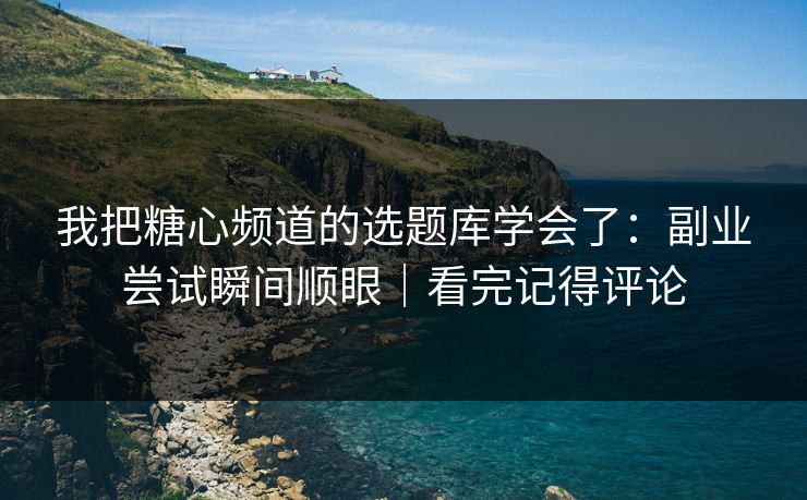 我把糖心频道的选题库学会了:副业尝试瞬间顺眼|看完记得评论 我把糖心频道的选题库学会了:副业尝试瞬间顺眼|看完记得评论