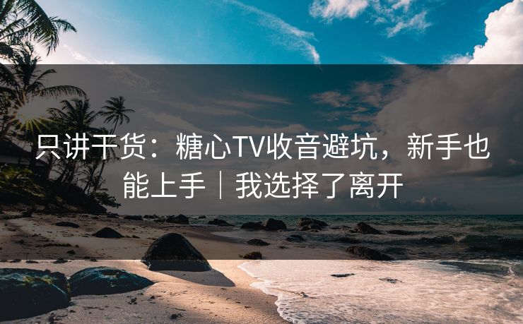 只讲干货:糖心TV收音避坑,新手也能上手|我选择了离开 只讲干货:糖心TV收音避坑,新手也能上手|我选择了离开