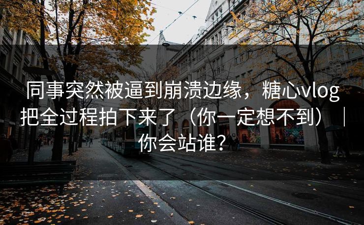 同事突然被逼到崩溃边缘,糖心vlog把全过程拍下来了(你一定想不到)|你会站谁? 同事突然被逼到崩溃边缘,糖心vlog把全过程拍下来了(你一定想不到)|你会站谁?