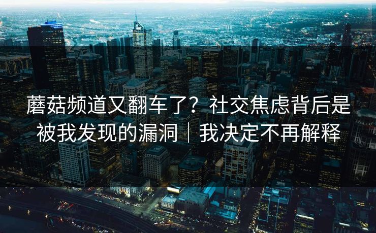 蘑菇频道又翻车了?社交焦虑背后是被我发现的漏洞|我决定不再解释 蘑菇频道又翻车了?社交焦虑背后是被我发现的漏洞|我决定不再解释