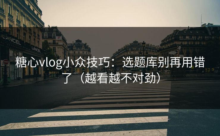 糖心vlog小众技巧:选题库别再用错了(越看越不对劲) 糖心vlog小众技巧:选题库别再用错了(越看越不对劲)