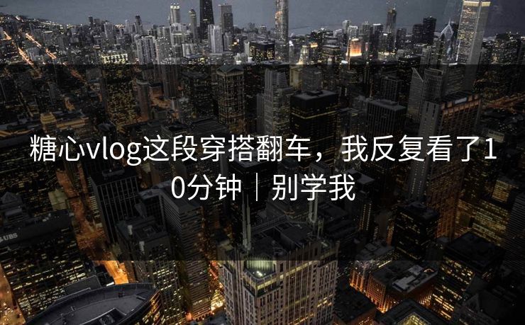 糖心vlog这段穿搭翻车,我反复看了10分钟|别学我 糖心vlog这段穿搭翻车,我反复看了10分钟|别学我