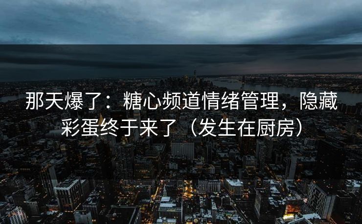 那天爆了:糖心频道情绪管理,隐藏彩蛋终于来了(发生在厨房) 那天爆了:糖心频道情绪管理,隐藏彩蛋终于来了(发生在厨房)