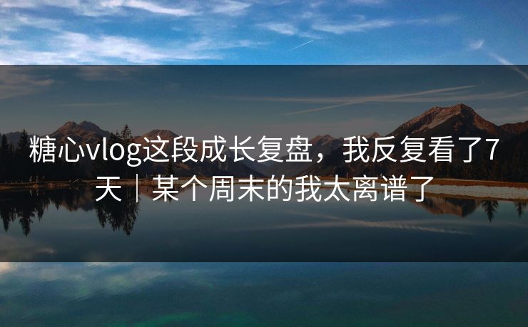 糖心vlog这段成长复盘,我反复看了7天|某个周末的我太离谱了 糖心vlog这段成长复盘,我反复看了7天|某个周末的我太离谱了