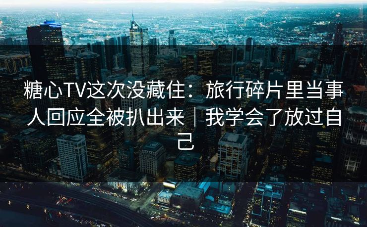 糖心TV这次没藏住:旅行碎片里当事人回应全被扒出来|我学会了放过自己 糖心TV这次没藏住:旅行碎片里当事人回应全被扒出来|我学会了放过自己