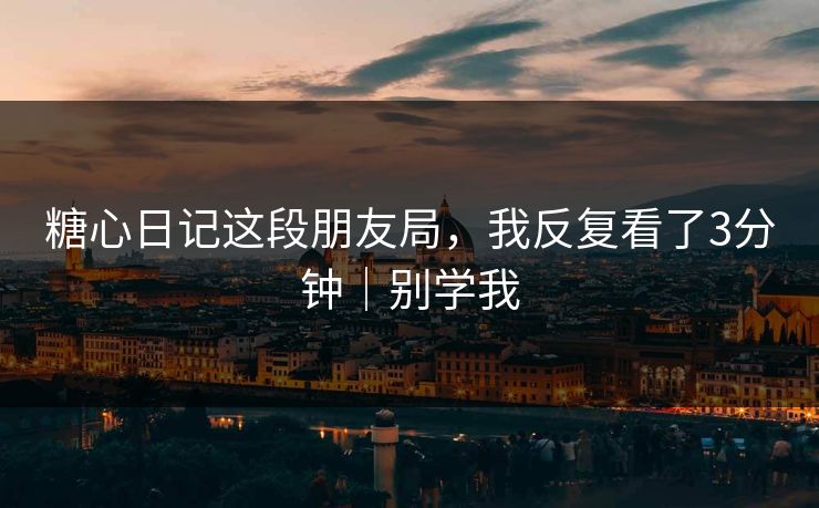 糖心日记这段朋友局,我反复看了3分钟|别学我 糖心日记这段朋友局,我反复看了3分钟|别学我