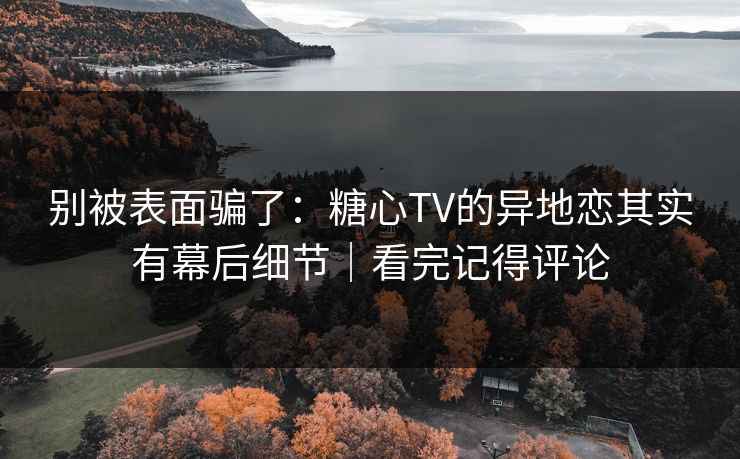 别被表面骗了:糖心TV的异地恋其实有幕后细节|看完记得评论 别被表面骗了:糖心TV的异地恋其实有幕后细节|看完记得评论