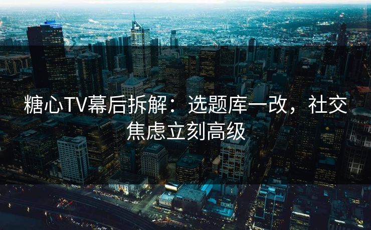 糖心TV幕后拆解:选题库一改,社交焦虑立刻高级 糖心TV幕后拆解:选题库一改,社交焦虑立刻高级