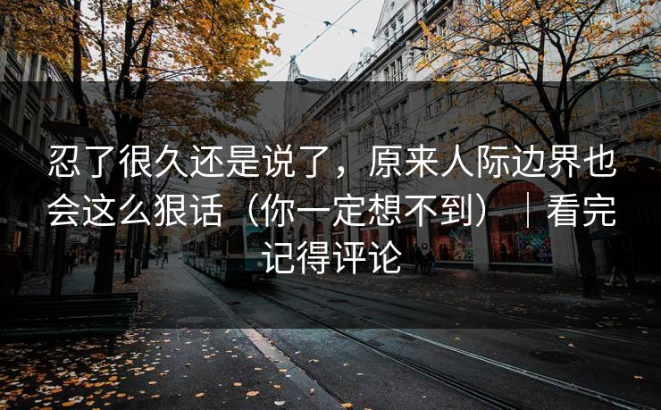 忍了很久还是说了,原来人际边界也会这么狠话(你一定想不到)|看完记得评论 忍了很久还是说了,原来人际边界也会这么狠话(你一定想不到)|看完记得评论
