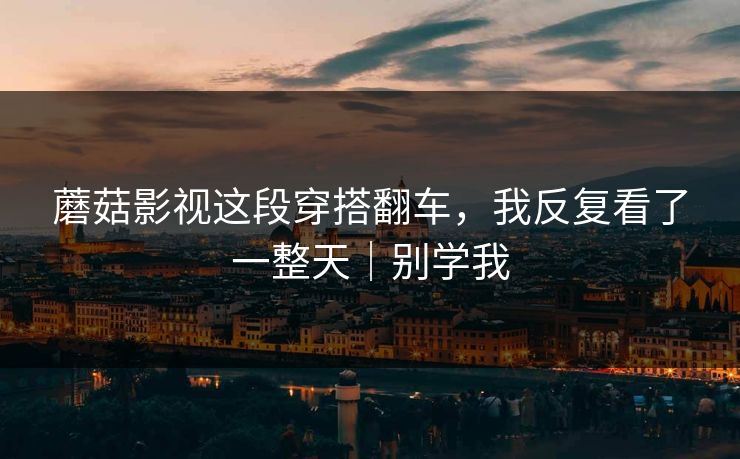 蘑菇影视这段穿搭翻车,我反复看了一整天|别学我 蘑菇影视这段穿搭翻车,我反复看了一整天|别学我