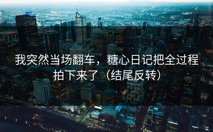 我突然当场翻车，糖心日记把全过程拍下来了（结尾反转）