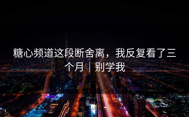 糖心频道这段断舍离,我反复看了三个月|别学我 糖心频道这段断舍离,我反复看了三个月|别学我