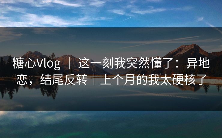 糖心Vlog | 这一刻我突然懂了:异地恋,结尾反转|上个月的我太硬核了 糖心Vlog | 这一刻我突然懂了:异地恋,结尾反转|上个月的我太硬核了