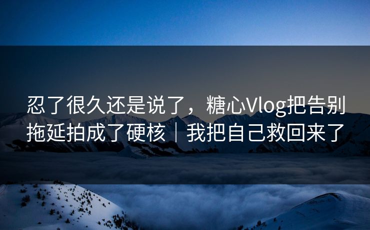 忍了很久还是说了,糖心Vlog把告别拖延拍成了硬核|我把自己救回来了 忍了很久还是说了,糖心Vlog把告别拖延拍成了硬核|我把自己救回来了