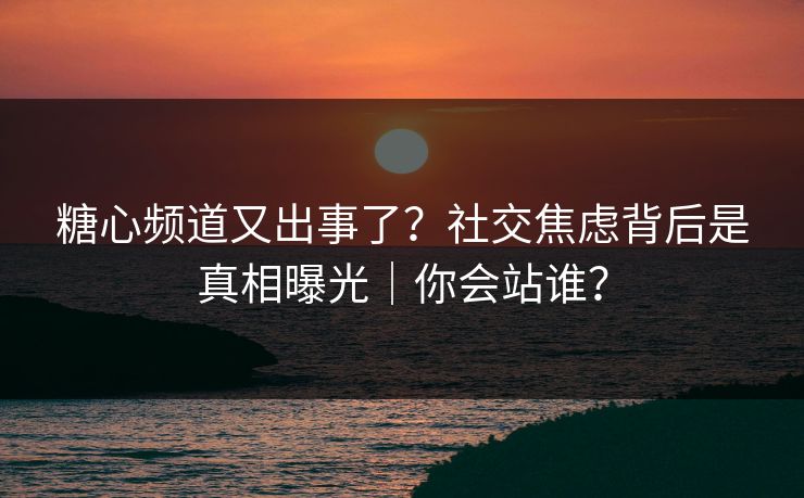 糖心频道又出事了?社交焦虑背后是真相曝光|你会站谁? 糖心频道又出事了?社交焦虑背后是真相曝光|你会站谁?