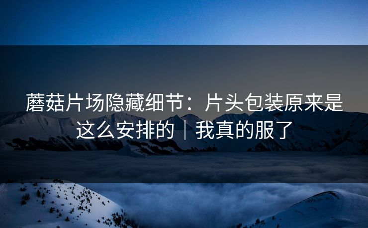 蘑菇片场隐藏细节:片头包装原来是这么安排的|我真的服了 蘑菇片场隐藏细节:片头包装原来是这么安排的|我真的服了