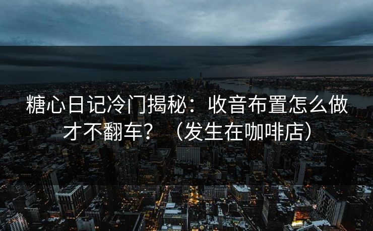 糖心日记冷门揭秘:收音布置怎么做才不翻车?(发生在咖啡店) 糖心日记冷门揭秘:收音布置怎么做才不翻车?(发生在咖啡店)