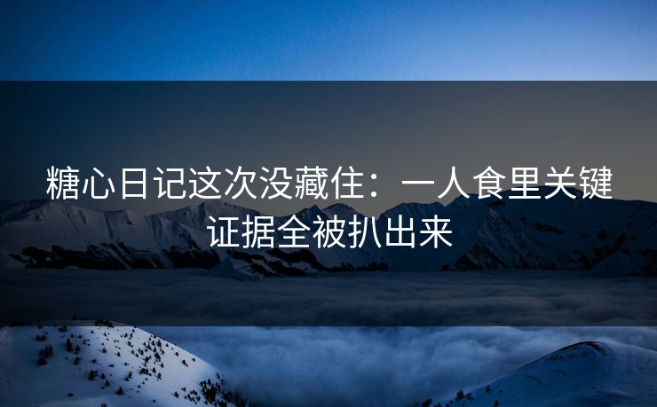 糖心日记这次没藏住：一人食里关键证据全被扒出来