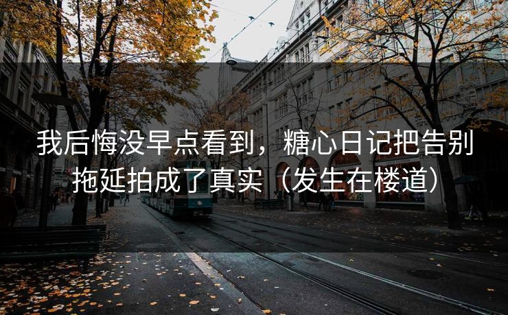 我后悔没早点看到,糖心日记把告别拖延拍成了真实(发生在楼道) 我后悔没早点看到,糖心日记把告别拖延拍成了真实(发生在楼道)