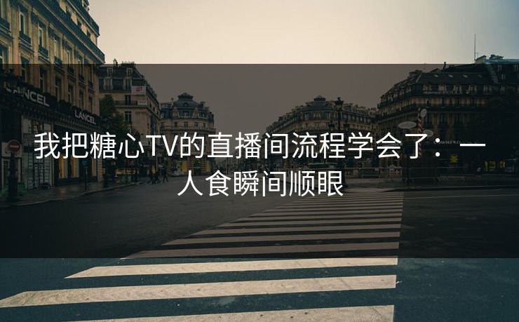 我把糖心TV的直播间流程学会了：一人食瞬间顺眼